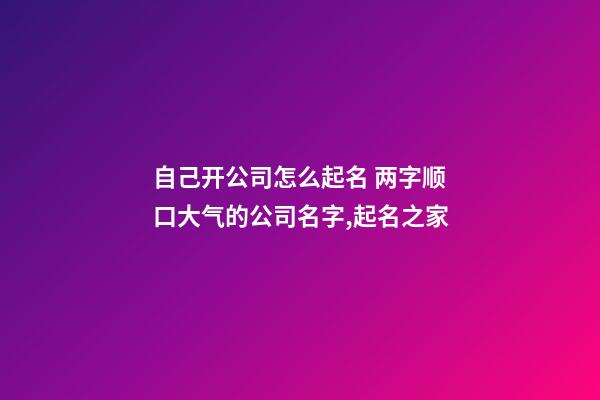 自己开公司怎么起名 两字顺口大气的公司名字,起名之家-第1张-公司起名-玄机派